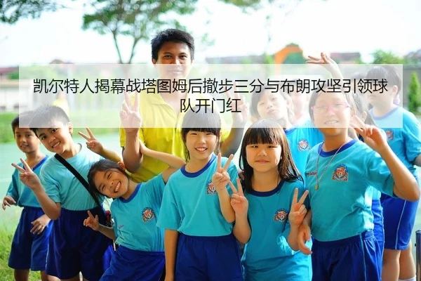 凯尔特人揭幕战塔图姆后撤步三分与布朗攻坚引领球队开门红