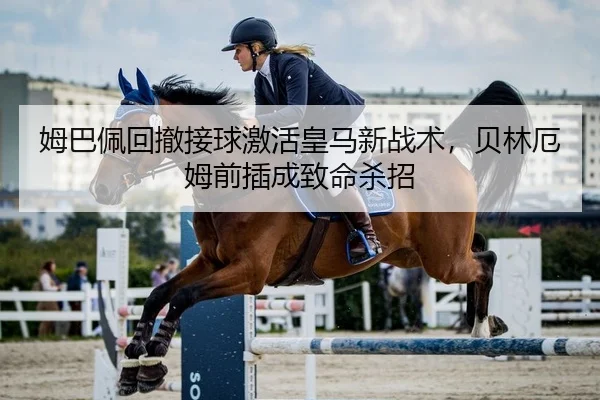 姆巴佩回撤接球激活皇马新战术，贝林厄姆前插成致命杀招
